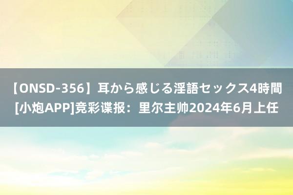 【ONSD-356】耳から感じる淫語セックス4時間 [小炮APP]竞彩谍报：里尔主帅2024年6月上任