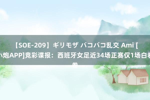 【SOE-209】ギリモザ バコバコ乱交 Ami [小炮APP]竞彩谍报：西班牙女足近34场正赛仅1场白卷