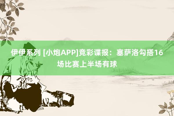 伊伊系列 [小炮APP]竞彩谍报：塞萨洛勾搭16场比赛上半场有球