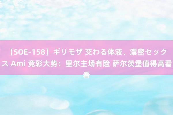 【SOE-158】ギリモザ 交わる体液、濃密セックス Ami 竞彩大势：里尔主场有险 萨尔茨堡值得高看