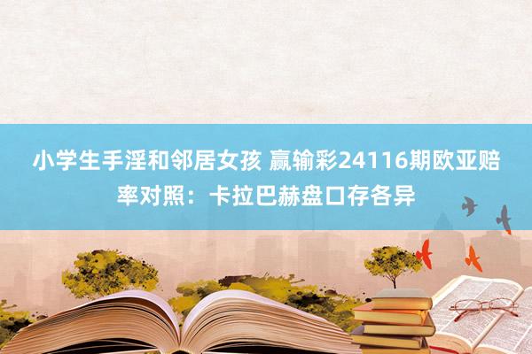 小学生手淫和邻居女孩 赢输彩24116期欧亚赔率对照：卡拉巴赫盘口存各异