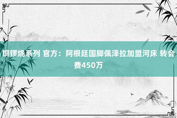 铜锣烧系列 官方：阿根廷国脚佩泽拉加盟河床 转会费450万