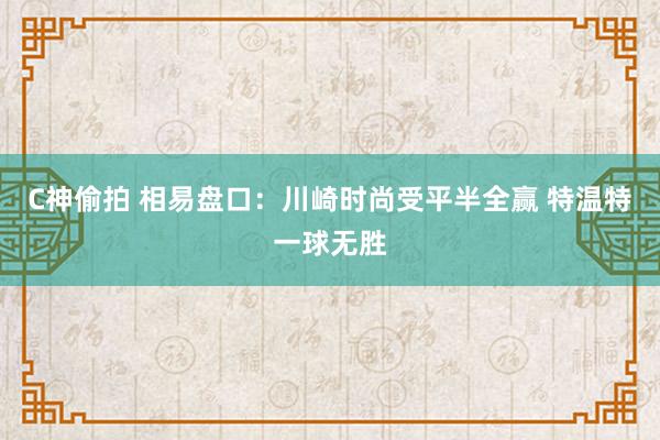 C神偷拍 相易盘口：川崎时尚受平半全赢 特温特一球无胜