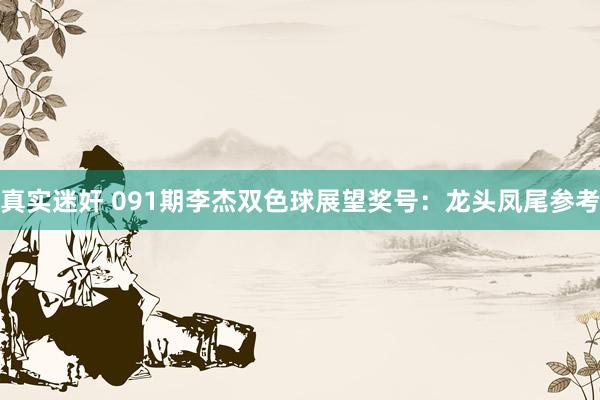 真实迷奸 091期李杰双色球展望奖号：龙头凤尾参考