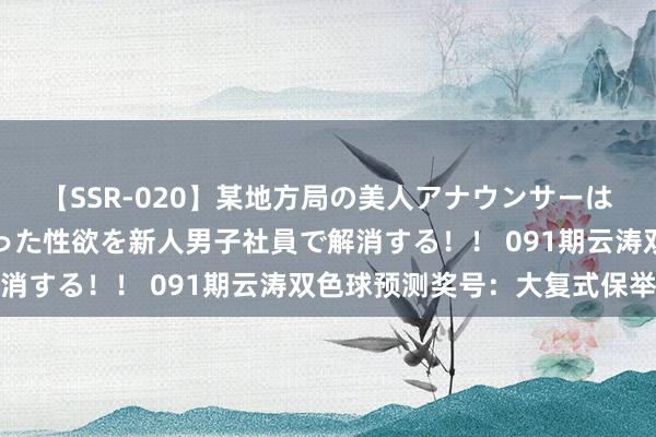 【SSR-020】某地方局の美人アナウンサーは忙し過ぎて溜まりまくった性欲を新人男子社員で解消する！！ 091期云涛双色球预测奖号：大复式保举