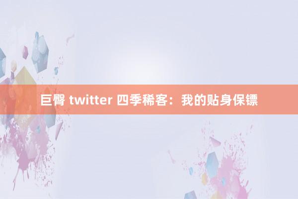 巨臀 twitter 四季稀客：我的贴身保镖