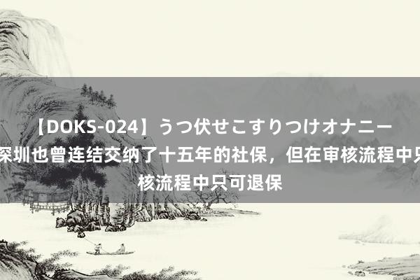 【DOKS-024】うつ伏せこすりつけオナニー 李叔在深圳也曾连结交纳了十五年的社保，但在审核流程中只可退保