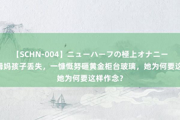 【SCHN-004】ニューハーフの極上オナニー 湖北一姆妈孩子丢失，一慷慨努砸黄金柜台玻璃，她为何要这样作念？