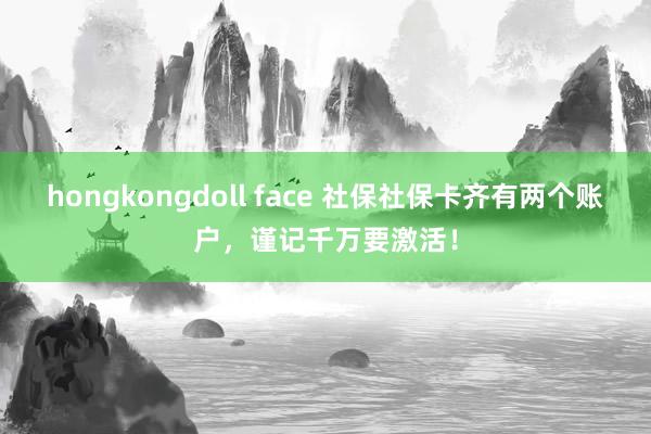 hongkongdoll face 社保社保卡齐有两个账户，谨记千万要激活！