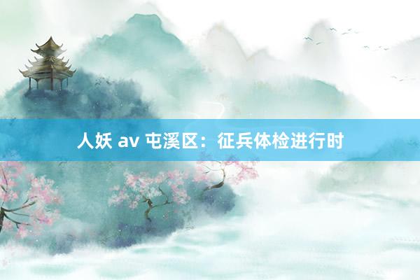 人妖 av 屯溪区：征兵体检进行时