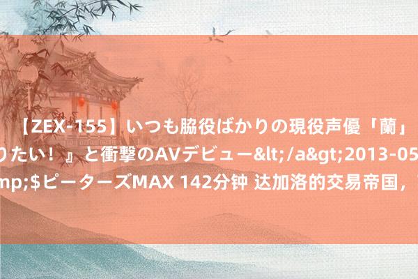 【ZEX-155】いつも脇役ばかりの現役声優「蘭」が『私も主役になりたい！』と衝撃のAVデビュー</a>2013-05-20ピーターズMAX&$ピーターズMAX 142分钟 达加洛的交易帝国，苏丹快速赞助队列经费从何而来？（黄金篇）