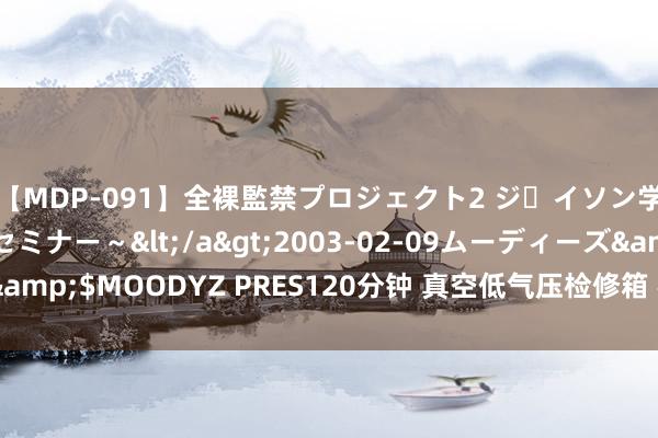 【MDP-091】全裸監禁プロジェクト2 ジｪイソン学園～アブノーマルセミナー～</a>2003-02-09ムーディーズ&$MOODYZ PRES120分钟 真空低气压检修箱 模拟高海拔气压测试箱