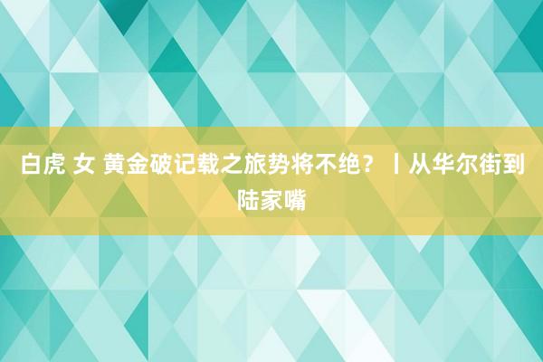 白虎 女 黄金破记载之旅势将不绝？丨从华尔街到陆家嘴