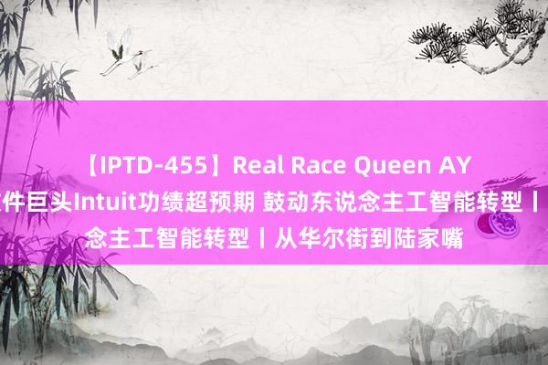 【IPTD-455】Real Race Queen AYA 好意思国财税软件巨头Intuit功绩超预期 鼓动东说念主工智能转型丨从华尔街到陆家嘴