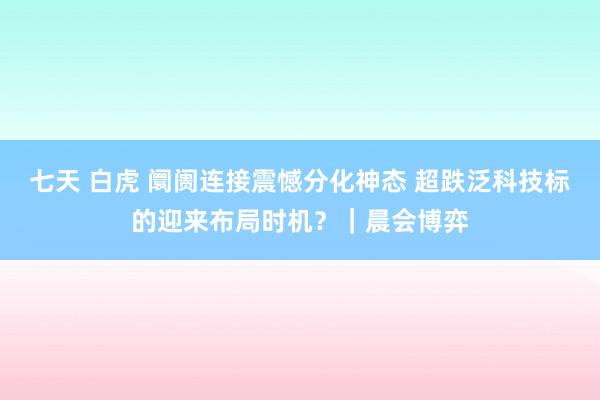 七天 白虎 阛阓连接震憾分化神态 超跌泛科技标的迎来布局时机？｜晨会博弈