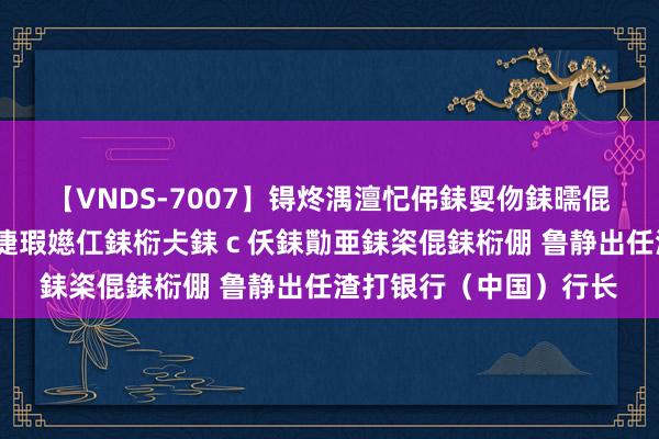 【VNDS-7007】锝炵湡澶忋伄銇娿伆銇曘倱锝?鐔熷コ銇犮仯銇﹁倢瑕嬨仜銇椼仧銇ｃ仸銇勩亜銇栥倱銇椼倗 鲁静出任渣打银行（中国）行长