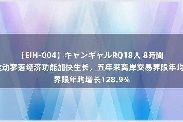 【EIH-004】キャンギャルRQ18人 8時間 上海临港：推动寥落经济功能加快生长，五年来离岸交易界限年均增长128.9%