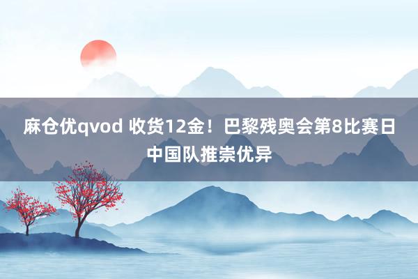 麻仓优qvod 收货12金！巴黎残奥会第8比赛日中国队推崇优异