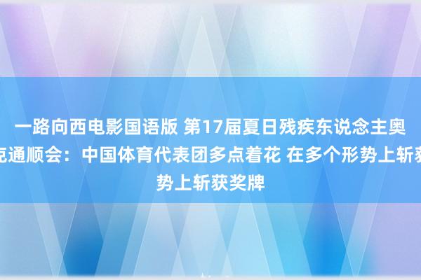 一路向西电影国语版 第17届夏日残疾东说念主奥林匹克通顺会：中国体育代表团多点着花 在多个形势上斩获奖牌