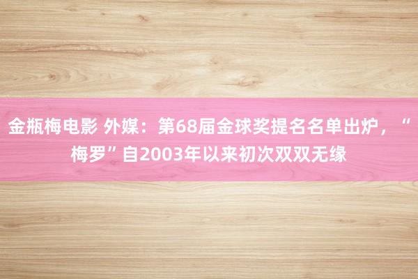 金瓶梅电影 外媒：第68届金球奖提名名单出炉，“梅罗”自2003年以来初次双双无缘