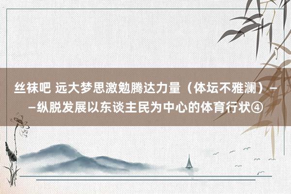 丝袜吧 远大梦思激勉腾达力量（体坛不雅澜）——纵脱发展以东谈主民为中心的体育行状④