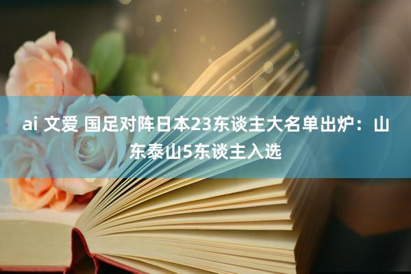 ai 文爱 国足对阵日本23东谈主大名单出炉：山东泰山5东谈主入选