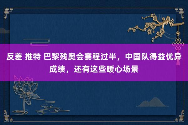 反差 推特 巴黎残奥会赛程过半，中国队得益优异成绩，还有这些暖心场景