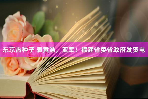 东京热种子 衷黄浩，亚军！福建省委省政府发贺电