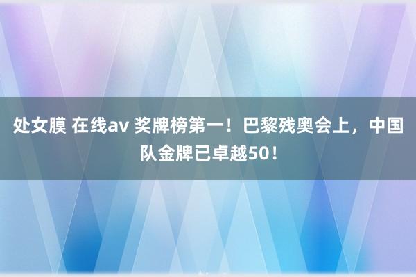 处女膜 在线av 奖牌榜第一！巴黎残奥会上，中国队金牌已卓越50！