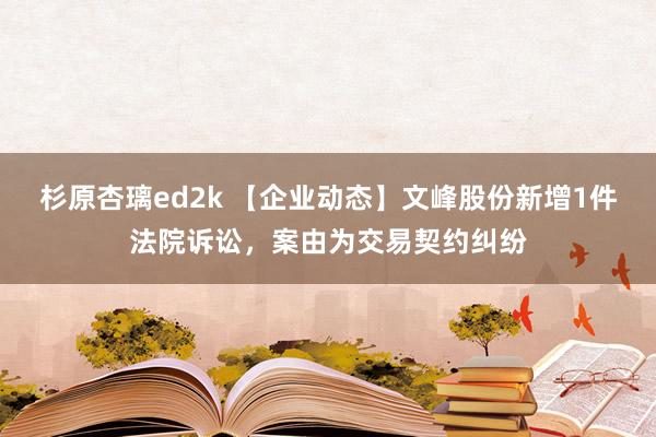 杉原杏璃ed2k 【企业动态】文峰股份新增1件法院诉讼，案由为交易契约纠纷