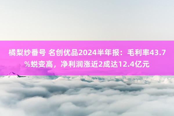 橘梨纱番号 名创优品2024半年报：毛利率43.7%蜕变高，净利润涨近2成达12.4亿元