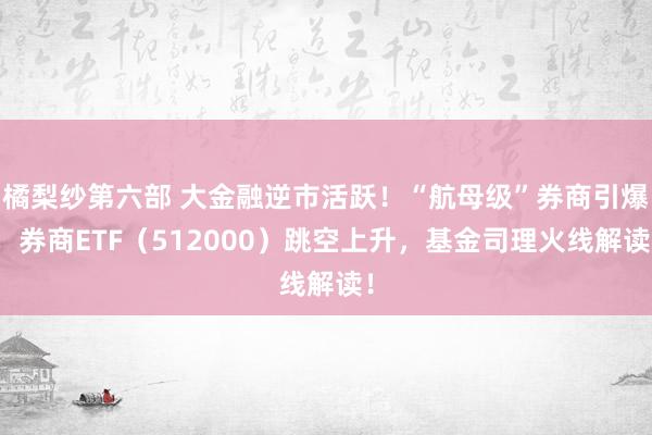 橘梨纱第六部 大金融逆市活跃！“航母级”券商引爆，券商ETF（512000）跳空上升，基金司理火线解读！