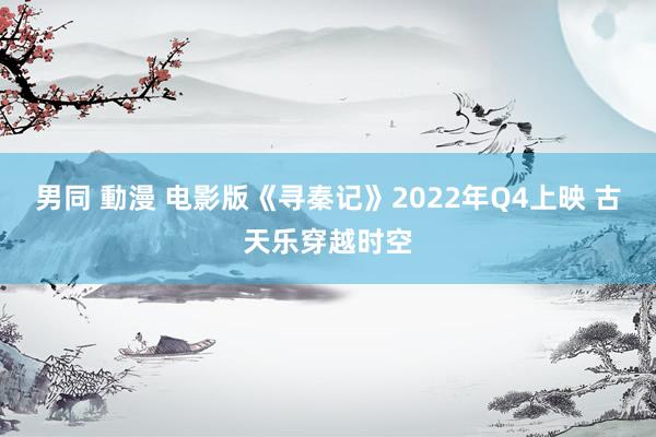 男同 動漫 电影版《寻秦记》2022年Q4上映 古天乐穿越时空