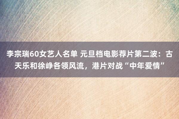 李宗瑞60女艺人名单 元旦档电影荐片第二波：古天乐和徐峥各领风流，港片对战“中年爱情”