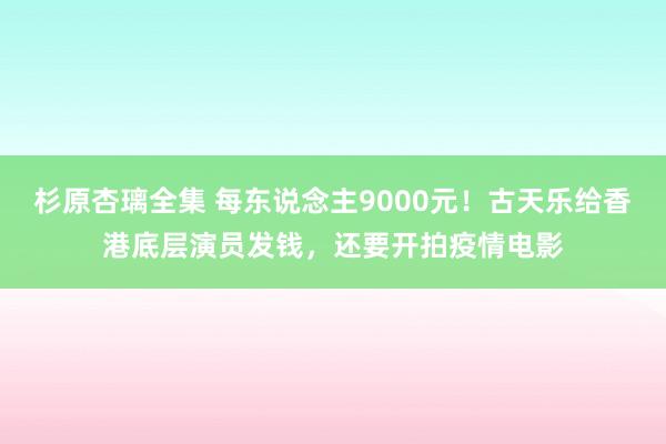 杉原杏璃全集 每东说念主9000元！古天乐给香港底层演员发钱，还要开拍疫情电影