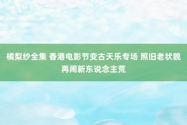 橘梨纱全集 香港电影节变古天乐专场 照旧老状貌再闹新东说念主荒