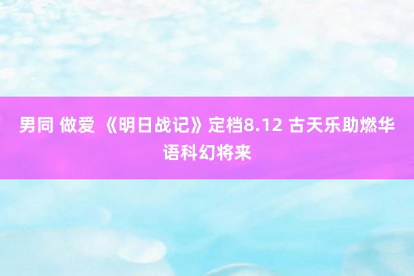 男同 做爱 《明日战记》定档8.12 古天乐助燃华语科幻将来