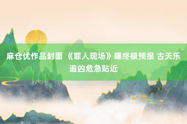 麻仓优作品封面 《罪人现场》曝终极预报 古天乐追凶危急贴近