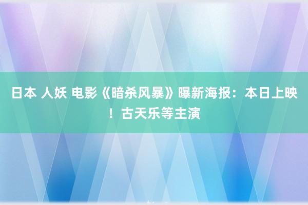 日本 人妖 电影《暗杀风暴》曝新海报：本日上映！古天乐等主演