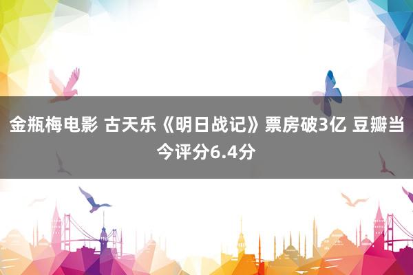 金瓶梅电影 古天乐《明日战记》票房破3亿 豆瓣当今评分6.4分