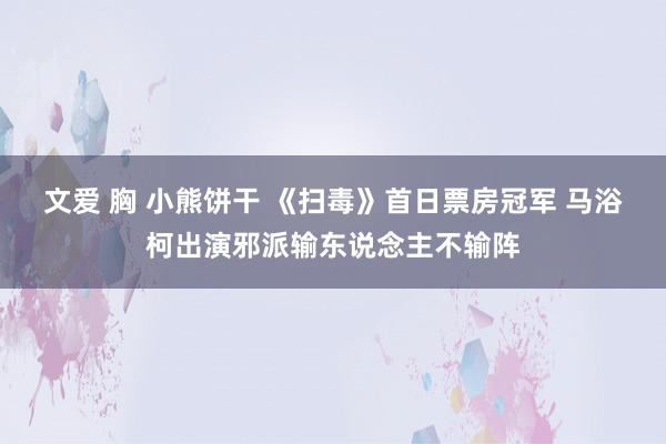 文爱 胸 小熊饼干 《扫毒》首日票房冠军 马浴柯出演邪派输东说念主不输阵