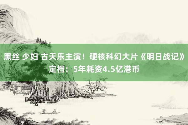 黑丝 少妇 古天乐主演！硬核科幻大片《明日战记》定档：5年耗资4.5亿港币