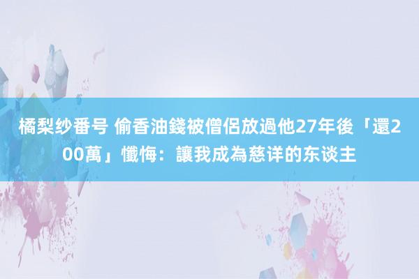 橘梨纱番号 偷香油錢被僧侶放過　他27年後「還200萬」懺悔：讓我成為慈详的东谈主