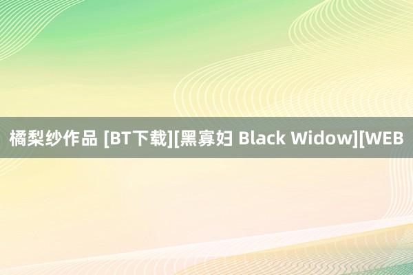 橘梨纱作品 [BT下载][黑寡妇 Black Widow][WEB