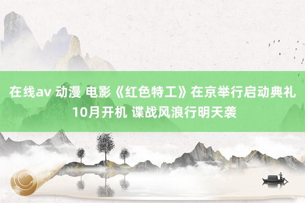 在线av 动漫 电影《红色特工》在京举行启动典礼 10月开机 谍战风浪行明天袭