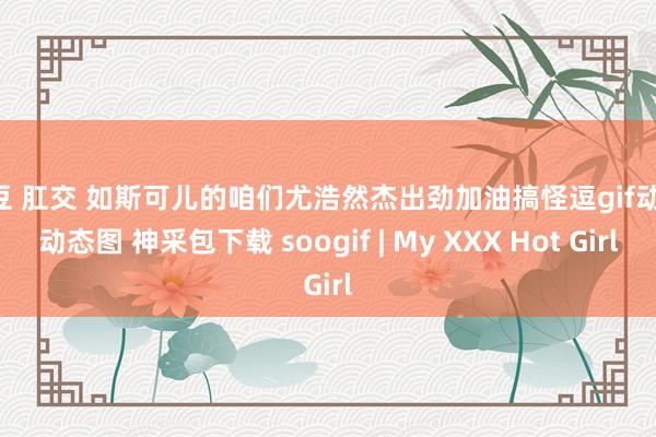 麻豆 肛交 如斯可儿的咱们尤浩然杰出劲加油搞怪逗gif动图 动态图 神采包下载 soogif | My XXX Hot Girl