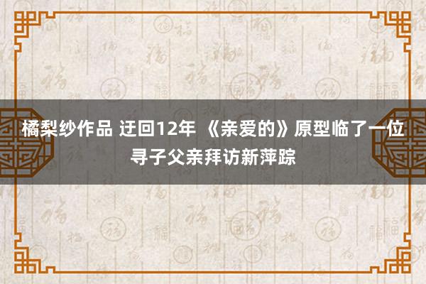 橘梨纱作品 迂回12年 《亲爱的》原型临了一位寻子父亲拜访新萍踪