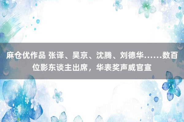 麻仓优作品 张译、吴京、沈腾、刘德华……数百位影东谈主出席，华表奖声威官宣