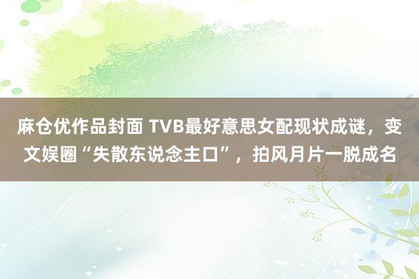 麻仓优作品封面 TVB最好意思女配现状成谜，变文娱圈“失散东说念主口”，拍风月片一脱成名