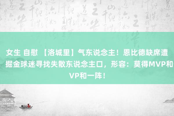 女生 自慰 【洛城里】气东说念主！恩比德缺席遭恶搞，掘金球迷寻找失散东说念主口，形容：莫得MVP和一阵！